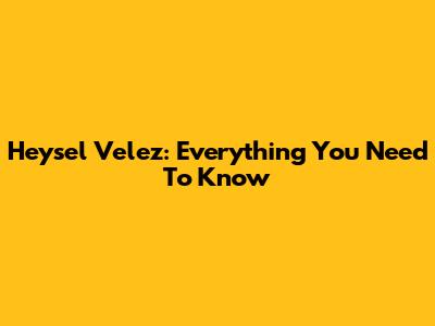 Heysel Velez: Everything You Need To Know
