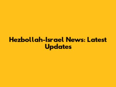 Hezbollah-Israel News: Latest Updates