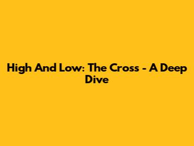 High And Low: The Cross - A Deep Dive