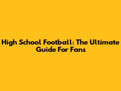 High School Football: The Ultimate Guide For Fans