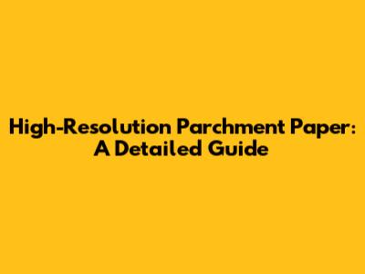 High-Resolution Parchment Paper: A Detailed Guide