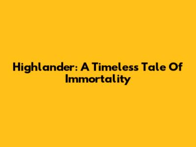 Highlander: A Timeless Tale Of Immortality