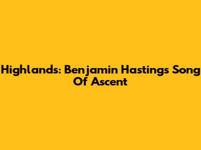 Highlands: Benjamin Hastings' Song Of Ascent