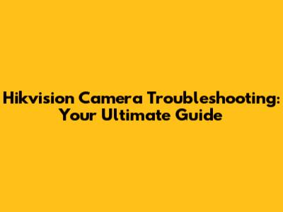 Hikvision Camera Troubleshooting: Your Ultimate Guide