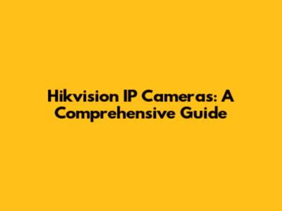 Hikvision IP Cameras: A Comprehensive Guide