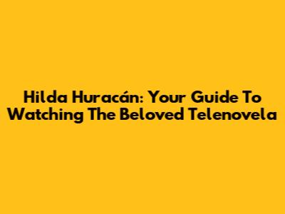 Hilda Huracán: Your Guide To Watching The Beloved Telenovela