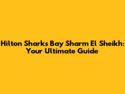 Hilton Sharks Bay Sharm El Sheikh: Your Ultimate Guide