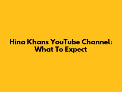 Hina Khan's YouTube Channel: What To Expect