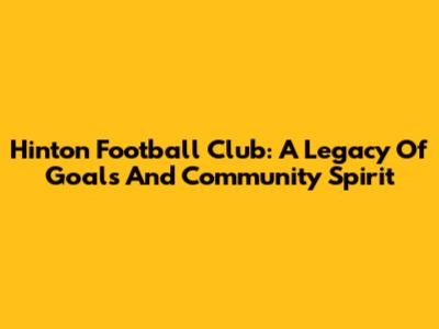 Hinton Football Club: A Legacy Of Goals And Community Spirit