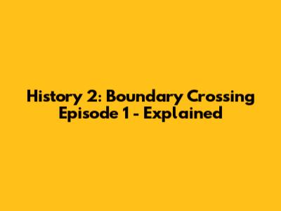 History 2: Boundary Crossing Episode 1 - Explained