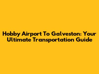 Hobby Airport To Galveston: Your Ultimate Transportation Guide