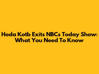 Hoda Kotb Exits NBC's Today Show: What You Need To Know