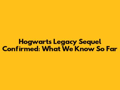 Hogwarts Legacy Sequel Confirmed: What We Know So Far