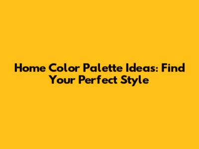 Home Color Palette Ideas: Find Your Perfect Style