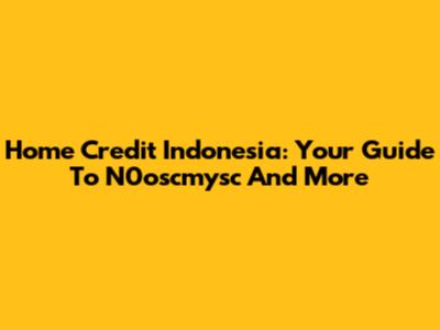Home Credit Indonesia: Your Guide To N0oscmysc And More
