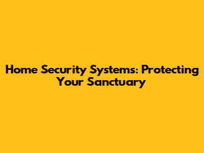 Home Security Systems: Protecting Your Sanctuary