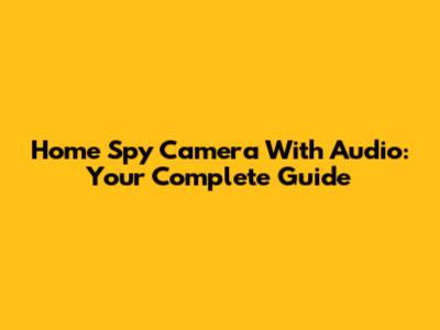 Home Spy Camera With Audio: Your Complete Guide