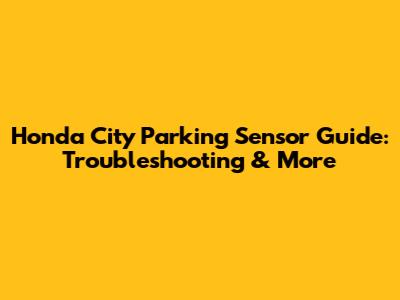 Honda City Parking Sensor Guide: Troubleshooting & More