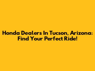 Honda Dealers In Tucson, Arizona: Find Your Perfect Ride!