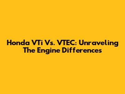 Honda VTi Vs. VTEC: Unraveling The Engine Differences