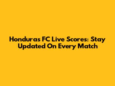 Honduras FC Live Scores: Stay Updated On Every Match