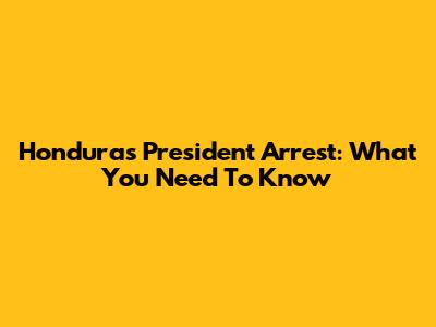 Honduras President Arrest: What You Need To Know