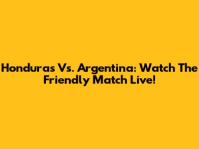 Honduras Vs. Argentina: Watch The Friendly Match Live!