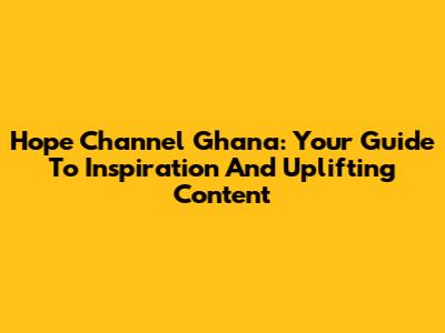 Hope Channel Ghana: Your Guide To Inspiration And Uplifting Content