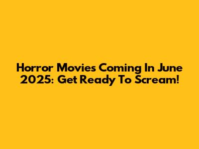 Horror Movies Coming In June 2025: Get Ready To Scream!