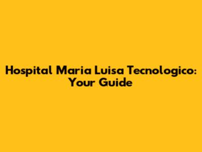 Hospital Maria Luisa Tecnologico: Your Guide