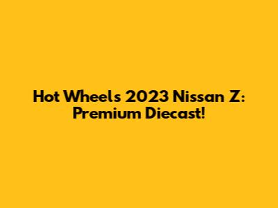 Hot Wheels 2023 Nissan Z: Premium Diecast!