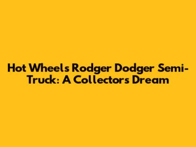 Hot Wheels Rodger Dodger Semi-Truck: A Collector's Dream