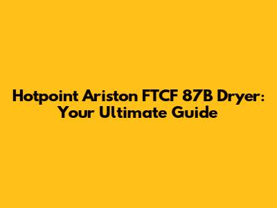 Hotpoint Ariston FTCF 87B Dryer: Your Ultimate Guide