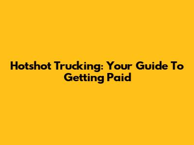 Hotshot Trucking: Your Guide To Getting Paid