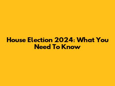 House Election 2024: What You Need To Know