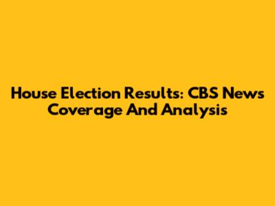 House Election Results: CBS News Coverage And Analysis