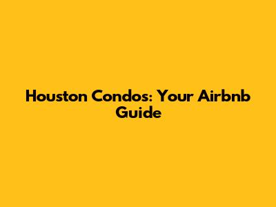 Houston Condos: Your Airbnb Guide