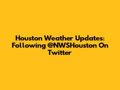 Houston Weather Updates: Following @NWSHouston On Twitter