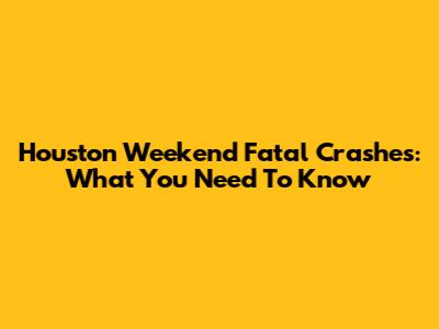 Houston Weekend Fatal Crashes: What You Need To Know
