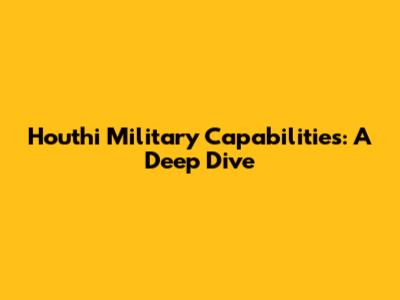 Houthi Military Capabilities: A Deep Dive