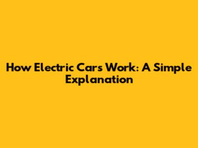 How Electric Cars Work: A Simple Explanation