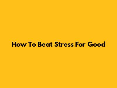 How To Beat Stress For Good