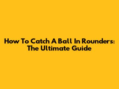 How To Catch A Ball In Rounders: The Ultimate Guide