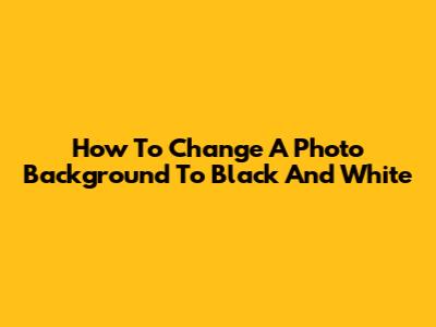 How To Change A Photo Background To Black And White