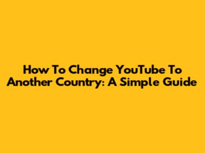 How To Change YouTube To Another Country: A Simple Guide
