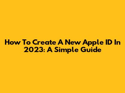 How To Create A New Apple ID In 2023: A Simple Guide