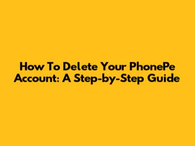 How To Delete Your PhonePe Account: A Step-by-Step Guide