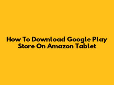 How To Download Google Play Store On Amazon Tablet