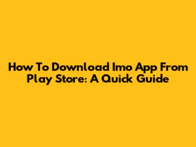 How To Download Imo App From Play Store: A Quick Guide