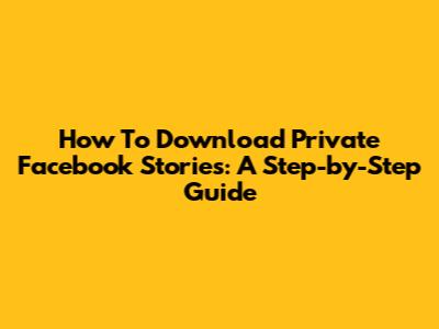 How To Download Private Facebook Stories: A Step-by-Step Guide
